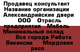 Продавец-консультант › Название организации ­ Александрийские двери, ООО › Отрасль предприятия ­ Мебель › Минимальный оклад ­ 50 000 - Все города Работа » Вакансии   . Мордовия респ.